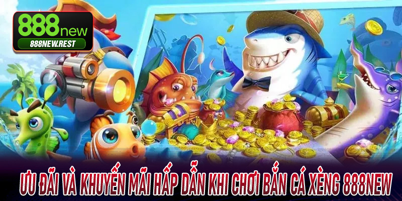 Ưu đãi và khuyến mãi hấp dẫn khi chơi Bắn Cá Xèng 888New